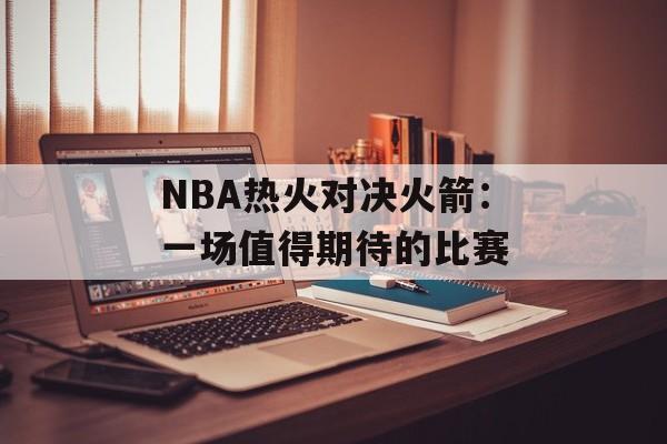 NBA热火对决火箭：一场值得期待的比赛-第1张图片-
