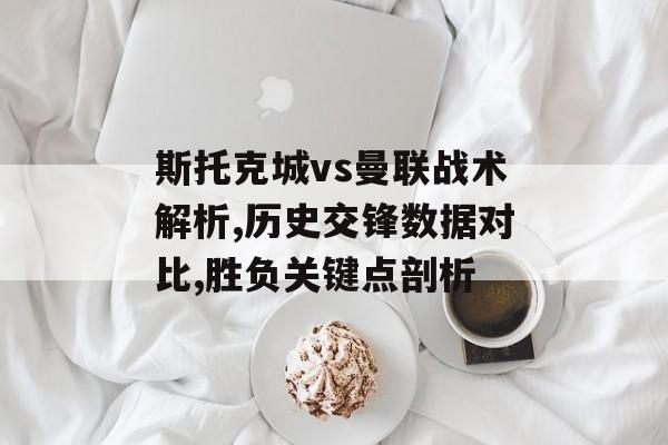 斯托克城vs曼联战术解析,历史交锋数据对比,胜负关键点剖析-第1张图片-