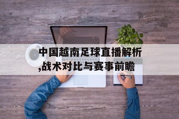 中国越南足球直播解析,战术对比与赛事前瞻-第1张图片-