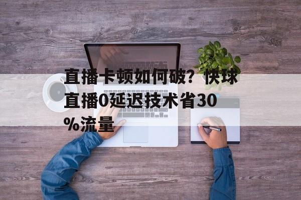 直播卡顿如何破？快球直播0延迟技术省30%流量-第1张图片-