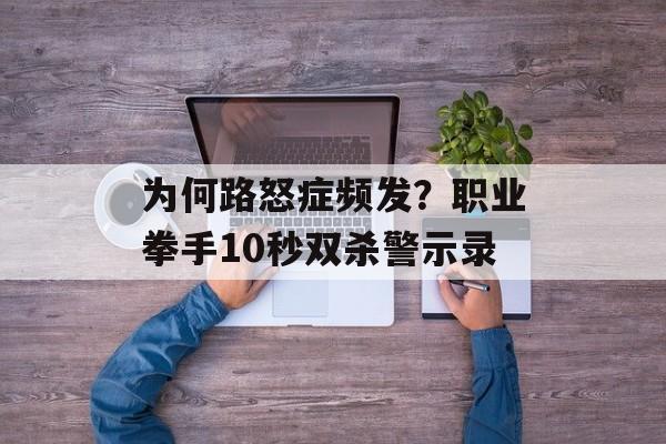 为何路怒症频发？职业拳手10秒双杀警示录-第1张图片-