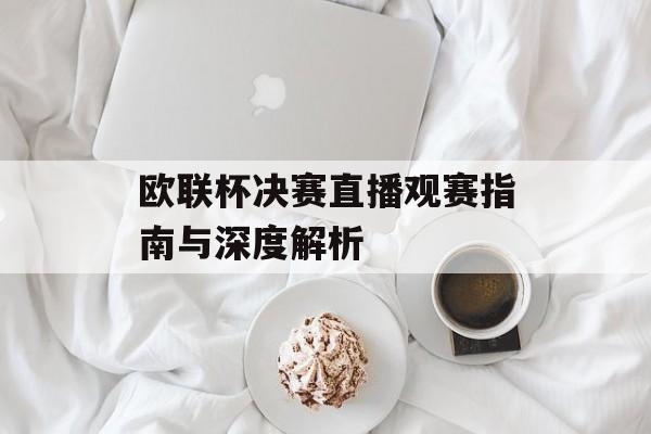 欧联杯决赛直播观赛指南与深度解析-第1张图片-