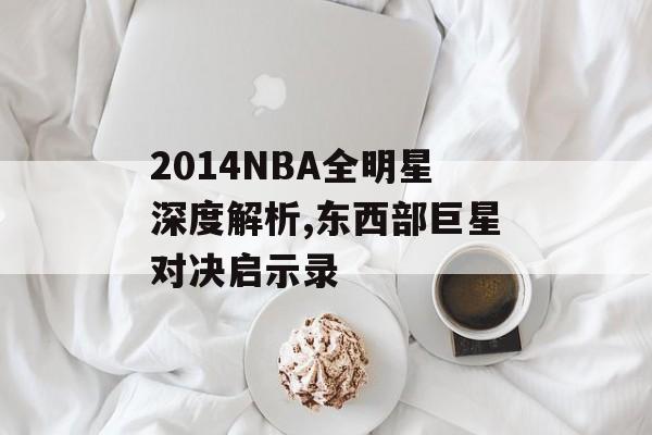 2014NBA全明星深度解析,东西部巨星对决启示录-第1张图片-
