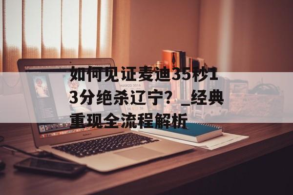 如何见证麦迪35秒13分绝杀辽宁？_经典重现全流程解析-第1张图片-