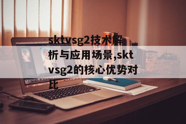 sktvsg2技术解析与应用场景,sktvsg2的核心优势对比-第1张图片-
