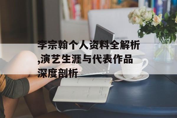李宗翰个人资料全解析,演艺生涯与代表作品深度剖析-第1张图片-