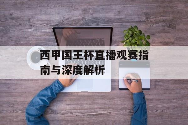 西甲国王杯直播观赛指南与深度解析-第1张图片-