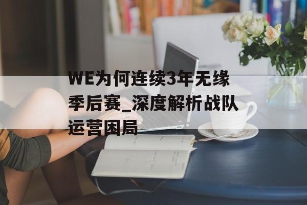 WE为何连续3年无缘季后赛_深度解析战队运营困局-第1张图片-