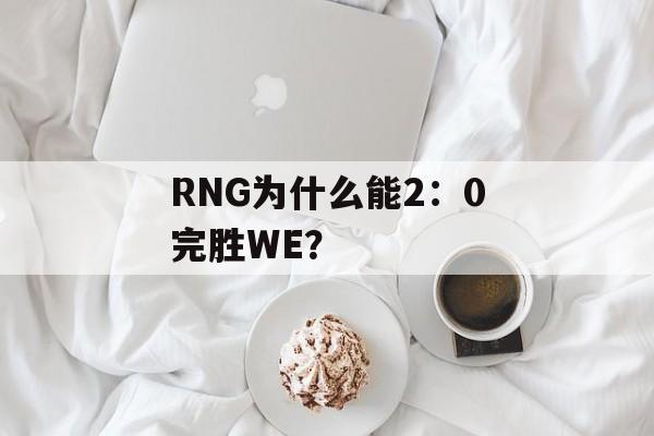 RNG为什么能2：0完胜WE？-第1张图片-