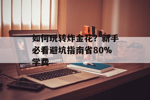 如何玩转炸金花？新手必看避坑指南省80%学费-第1张图片-