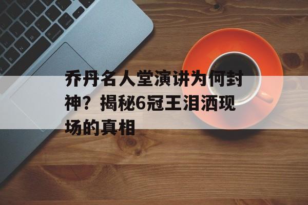乔丹名人堂演讲为何封神？揭秘6冠王泪洒现场的真相-第1张图片-
