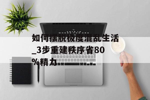 如何摆脱极度混乱生活_3步重建秩序省80%精力-第1张图片-
