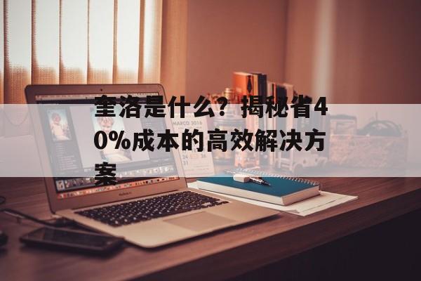 奎洛是什么？揭秘省40%成本的高效解决方案-第1张图片-