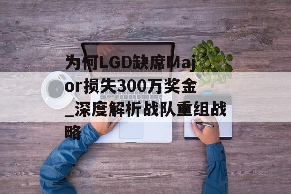 为何LGD缺席Major损失300万奖金_深度解析战队重组战略-第1张图片- 为何LGD缺席Major损失300万奖金_深度解析战队重组战略-第1张图片-