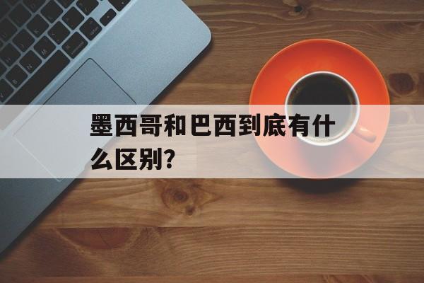 墨西哥和巴西到底有什么区别？-第1张图片-