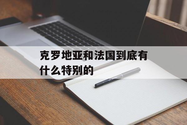 克罗地亚和法国到底有什么特别的-第1张图片-