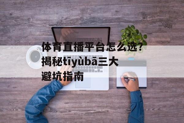 体育直播平台怎么选？揭秘tīyùbā三大避坑指南-第1张图片-