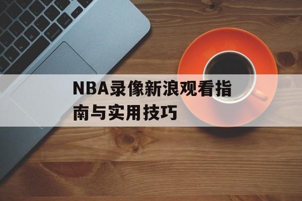 NBA录像新浪观看指南与实用技巧-第1张图片-