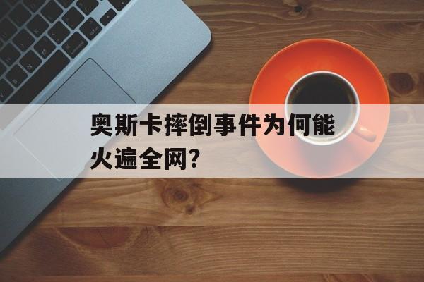奥斯卡摔倒事件为何能火遍全网？-第1张图片-