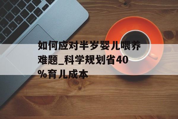 如何应对半岁婴儿喂养难题_科学规划省40%育儿成本-第1张图片-