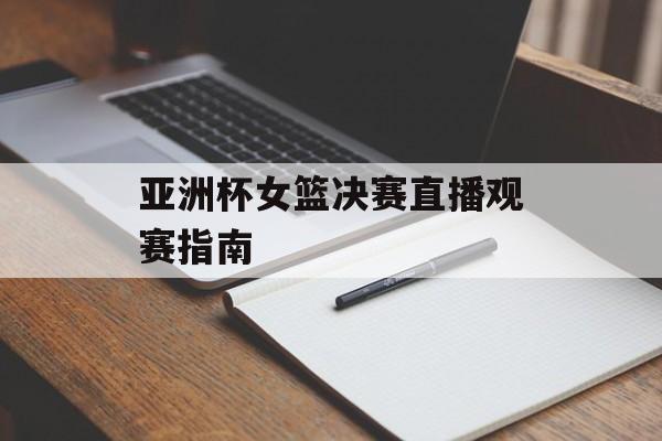 亚洲杯女篮决赛直播观赛指南-第1张图片-