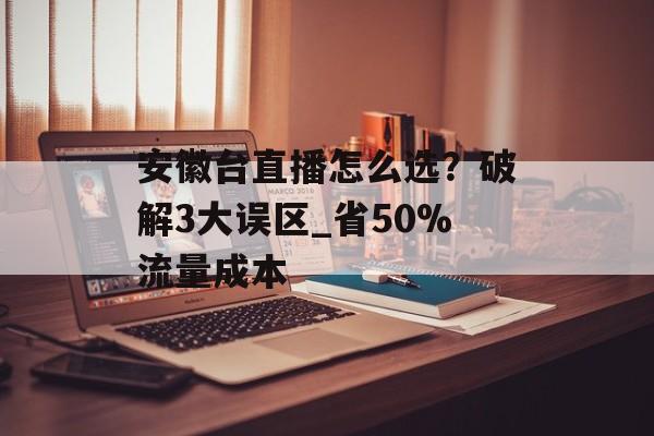 安徽台直播怎么选？破解3大误区_省50%流量成本-第1张图片-