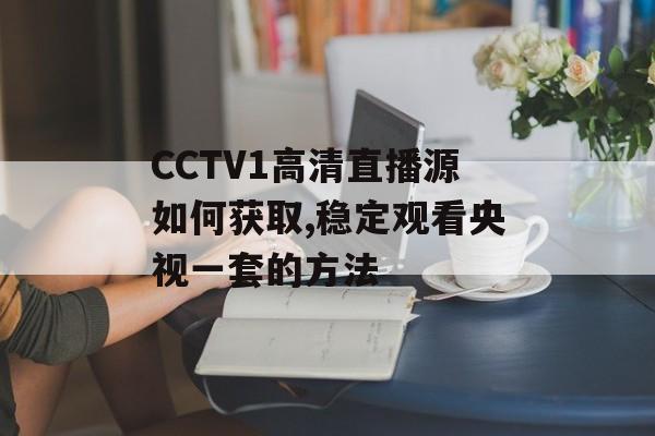 CCTV1高清直播源如何获取,稳定观看央视一套的方法-第1张图片- CCTV1高清直播源如何获取,稳定观看央视一套的方法-第1张图片-