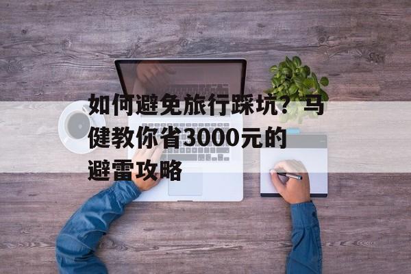 如何避免旅行踩坑？马健教你省3000元的避雷攻略-第1张图片-