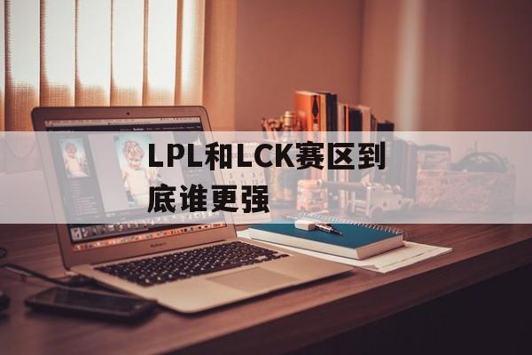 LPL和LCK赛区到底谁更强-第1张图片-