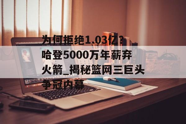 为何拒绝1.03亿？哈登5000万年薪弃火箭_揭秘篮网三巨头争冠内幕-第1张图片-