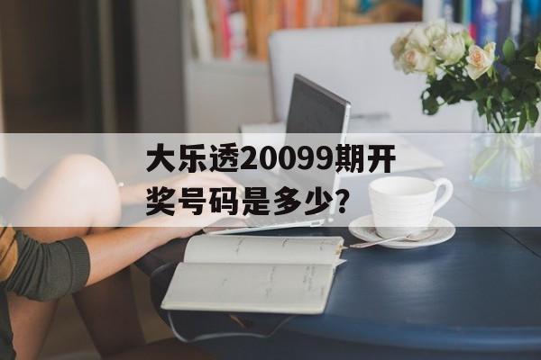 大乐透20099期开奖号码是多少？-第1张图片-