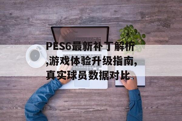PES6最新补丁解析,游戏体验升级指南,真实球员数据对比-第1张图片-