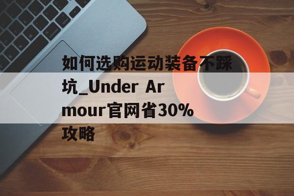 如何选购运动装备不踩坑_Under Armour官网省30%攻略-第1张图片-