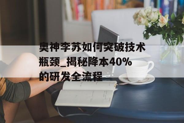 奥神李苏如何突破技术瓶颈_揭秘降本40%的研发全流程-第1张图片-