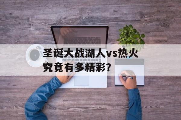 圣诞大战湖人vs热火究竟有多精彩？-第1张图片-