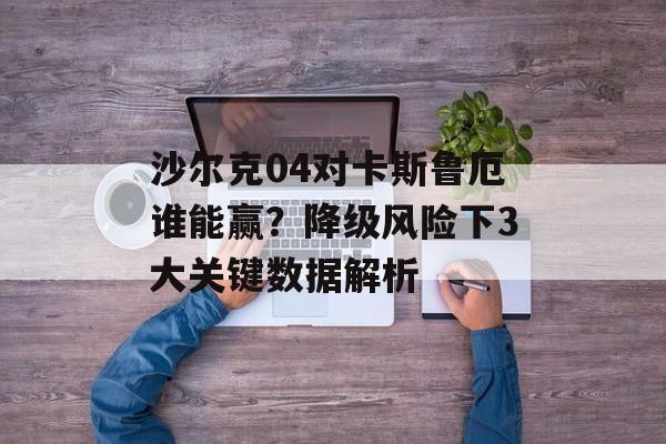 沙尔克04对卡斯鲁厄谁能赢？降级风险下3大关键数据解析-第1张图片-