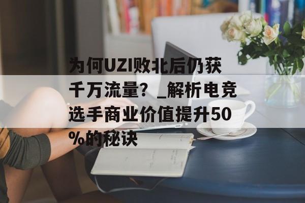 为何UZI败北后仍获千万流量？_解析电竞选手商业价值提升50%的秘诀-第1张图片-