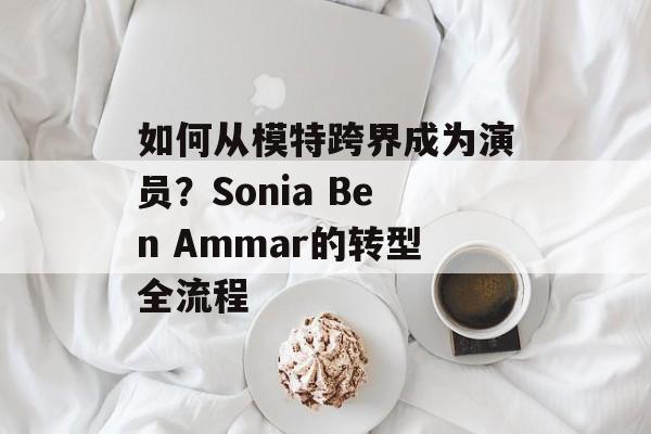 如何从模特跨界成为演员？Sonia Ben Ammar的转型全流程-第1张图片-