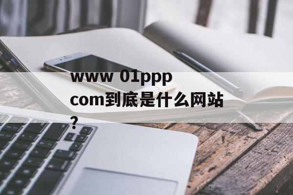 www 01ppp com到底是什么网站？-第1张图片-