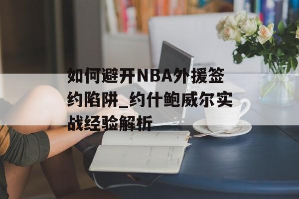 如何避开NBA外援签约陷阱_约什鲍威尔实战经验解析-第1张图片-