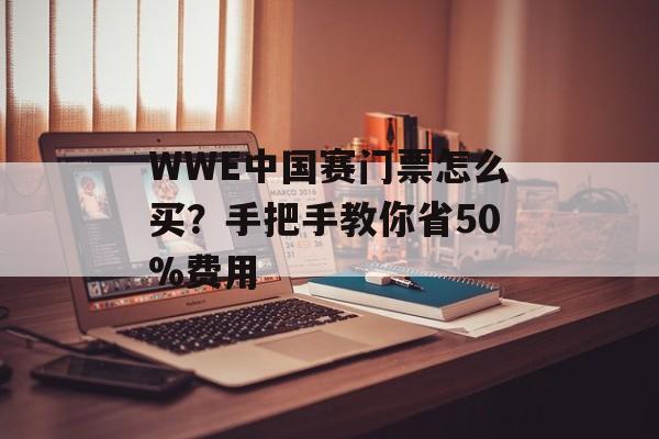 WWE中国赛门票怎么买？手把手教你省50%费用-第1张图片-