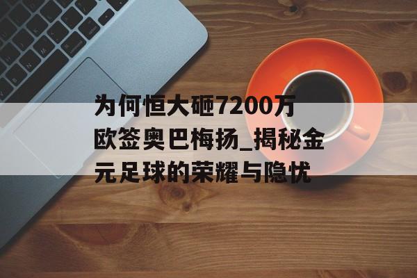 为何恒大砸7200万欧签奥巴梅扬_揭秘金元足球的荣耀与隐忧-第1张图片-