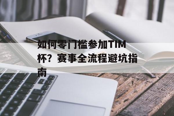 如何零门槛参加TIM杯？赛事全流程避坑指南-第1张图片-