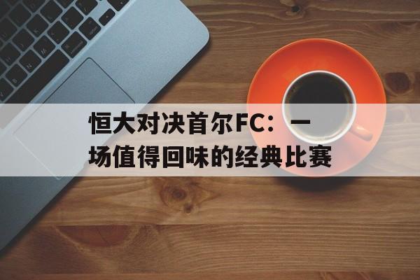 恒大对决首尔FC：一场值得回味的经典比赛-第1张图片-