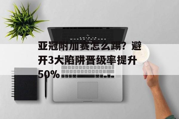亚冠附加赛怎么踢？避开3大陷阱晋级率提升50%-第1张图片-