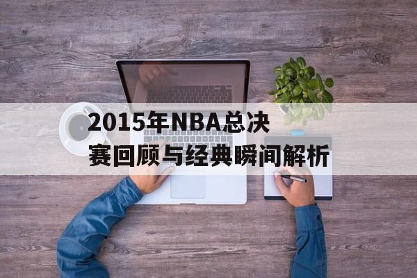 2015年NBA总决赛回顾与经典瞬间解析-第1张图片-