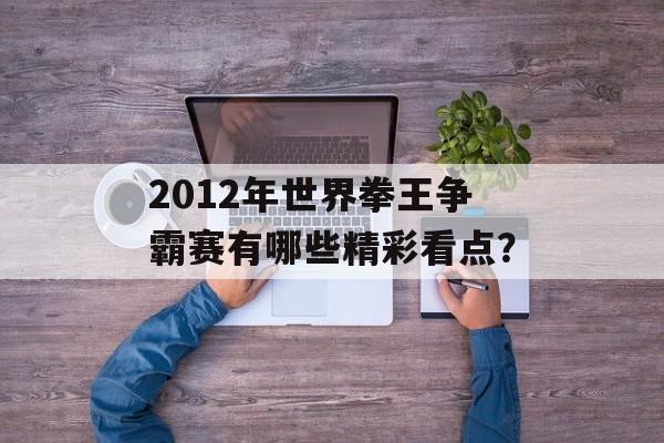 2012年世界拳王争霸赛有哪些精彩看点？-第1张图片-