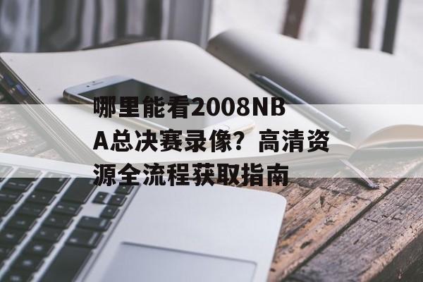 哪里能看2008NBA总决赛录像？高清资源全流程获取指南-第1张图片-
