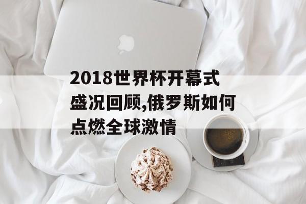 2018世界杯开幕式盛况回顾,俄罗斯如何点燃全球激情-第1张图片-