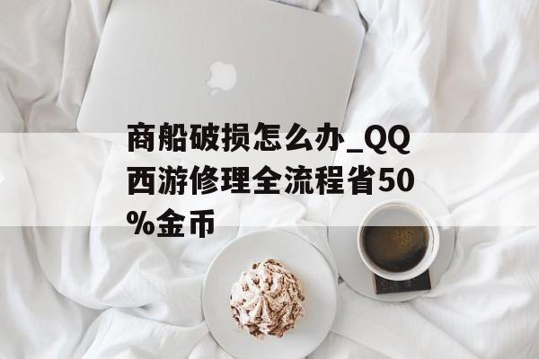 商船破损怎么办_QQ西游修理全流程省50%金币-第1张图片-